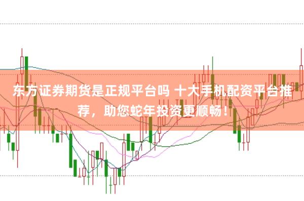 东方证券期货是正规平台吗 十大手机配资平台推荐，助您蛇年投资更顺畅！