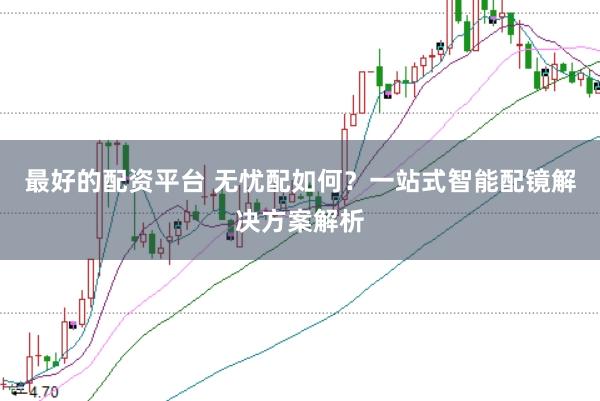 最好的配资平台 无忧配如何？一站式智能配镜解决方案解析