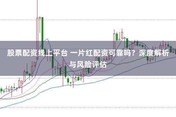 股票配资线上平台 一片红配资可靠吗？深度解析与风险评估