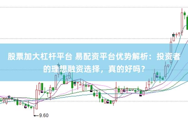 股票加大杠杆平台 易配资平台优势解析：投资者的理想融资选择，真的好吗？