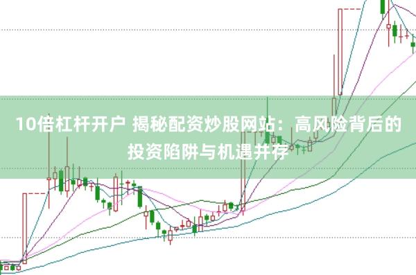 10倍杠杆开户 揭秘配资炒股网站：高风险背后的投资陷阱与机遇并存