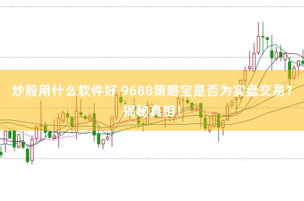 炒股用什么软件好 9688策略宝是否为实盘交易？揭秘真相！