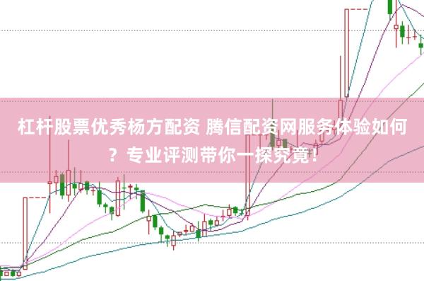 杠杆股票优秀杨方配资 腾信配资网服务体验如何？专业评测带你一探究竟！