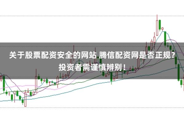 关于股票配资安全的网站 腾信配资网是否正规？投资者需谨慎辨别！