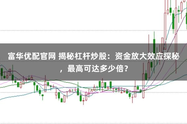 富华优配官网 揭秘杠杆炒股：资金放大效应探秘，最高可达多少倍？