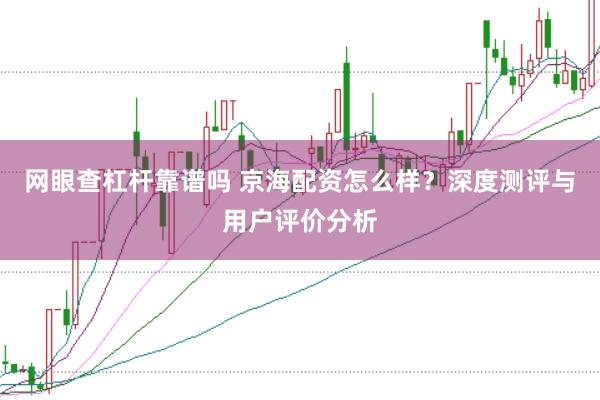网眼查杠杆靠谱吗 京海配资怎么样？深度测评与用户评价分析