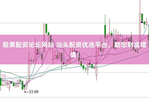 股票配资论坛网站 汕头配资优选平台，助您财富增值！