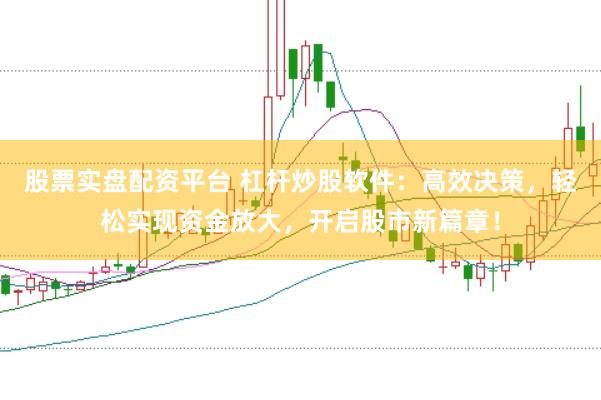 股票实盘配资平台 杠杆炒股软件：高效决策，轻松实现资金放大，开启股市新篇章！