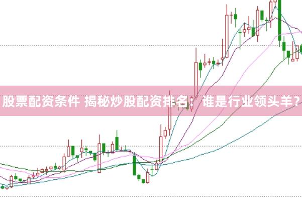 股票配资条件 揭秘炒股配资排名：谁是行业领头羊？