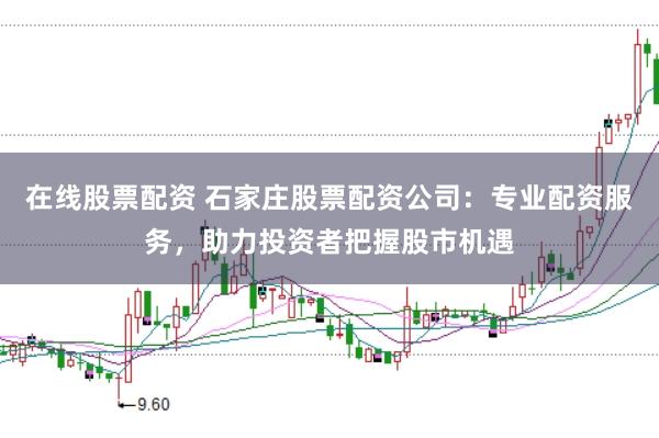 在线股票配资 石家庄股票配资公司：专业配资服务，助力投资者把握股市机遇