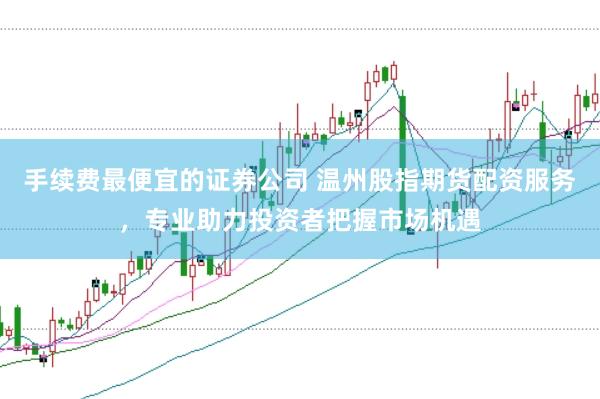 手续费最便宜的证券公司 温州股指期货配资服务，专业助力投资者把握市场机遇