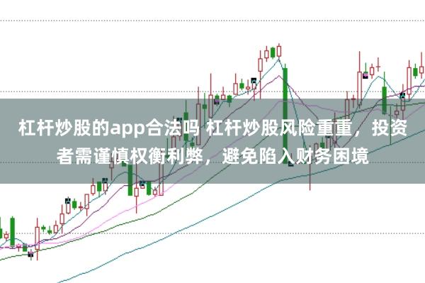 杠杆炒股的app合法吗 杠杆炒股风险重重，投资者需谨慎权衡利弊，避免陷入财务困境