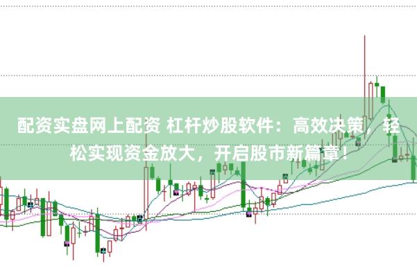配资实盘网上配资 杠杆炒股软件：高效决策，轻松实现资金放大，开启股市新篇章！