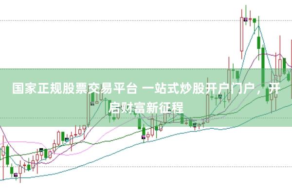 国家正规股票交易平台 一站式炒股开户门户，开启财富新征程