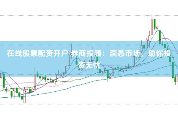 在线股票配资开户 券商投顾：洞悉市场，助你投资无忧