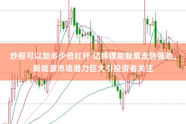 炒股可以加多少倍杠杆 亿纬锂能股票走势强劲，新能源市场潜力巨大引投资者关注