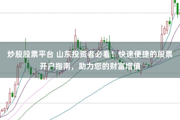 炒股股票平台 山东投资者必看！快速便捷的股票开户指南，助力您的财富增值