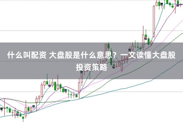 什么叫配资 大盘股是什么意思？一文读懂大盘股投资策略