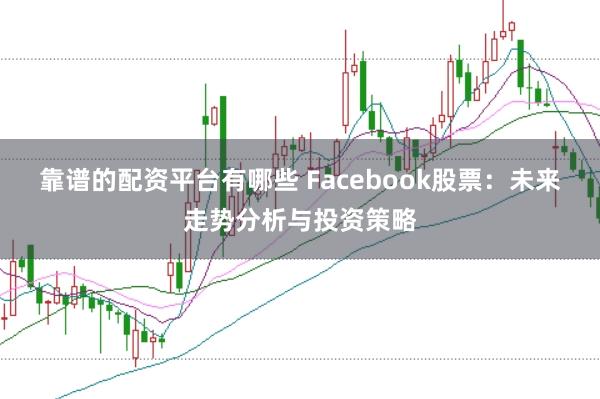 靠谱的配资平台有哪些 Facebook股票：未来走势分析与投资策略