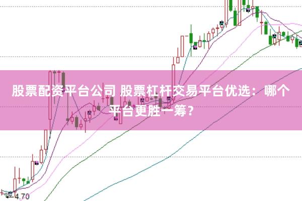 股票配资平台公司 股票杠杆交易平台优选：哪个平台更胜一筹？