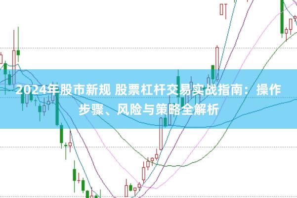 2024年股市新规 股票杠杆交易实战指南：操作步骤、风险与策略全解析