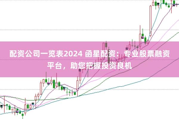 配资公司一览表2024 函星配资：专业股票融资平台，助您把握投资良机