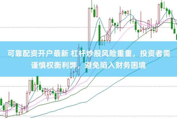 可靠配资开户最新 杠杆炒股风险重重，投资者需谨慎权衡利弊，避免陷入财务困境