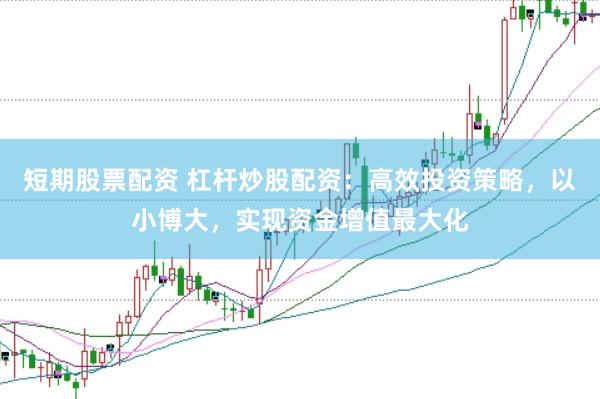 短期股票配资 杠杆炒股配资：高效投资策略，以小博大，实现资金增值最大化