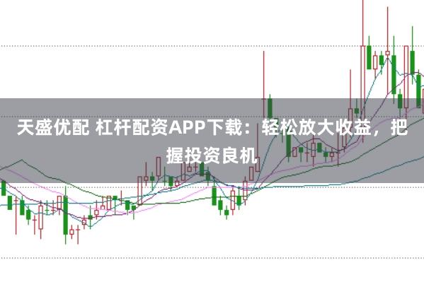 天盛优配 杠杆配资APP下载：轻松放大收益，把握投资良机