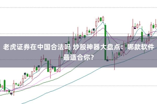 老虎证券在中国合法吗 炒股神器大盘点：哪款软件最适合你？