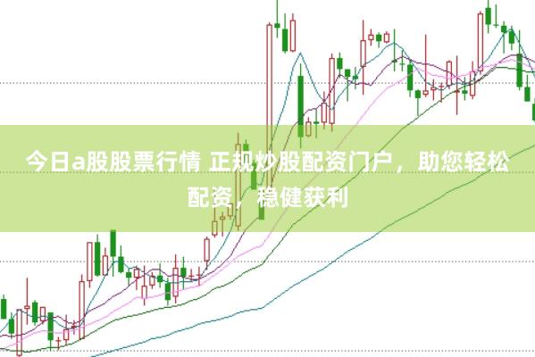 今日a股股票行情 正规炒股配资门户，助您轻松配资，稳健获利