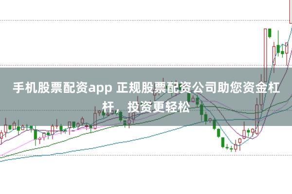 手机股票配资app 正规股票配资公司助您资金杠杆，投资更轻松