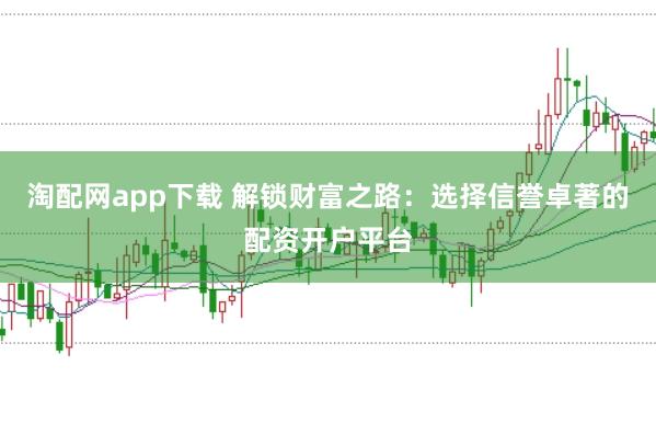 淘配网app下载 解锁财富之路：选择信誉卓著的配资开户平台