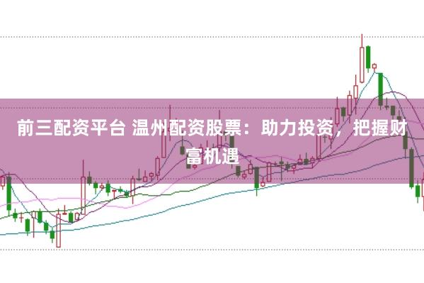 前三配资平台 温州配资股票：助力投资，把握财富机遇