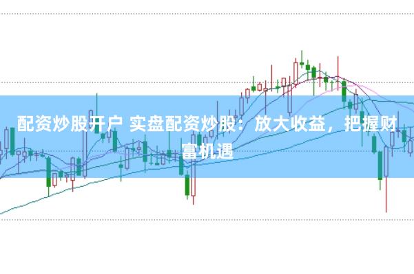 配资炒股开户 实盘配资炒股：放大收益，把握财富机遇