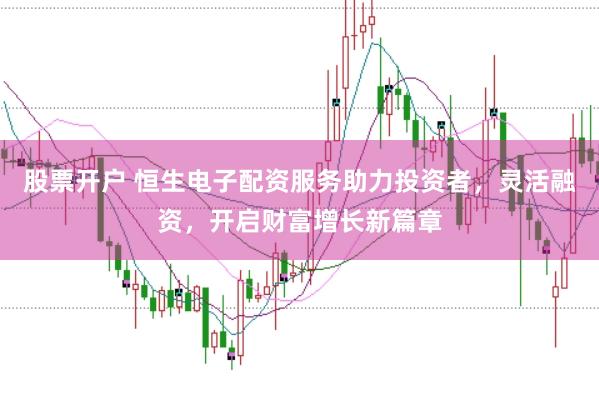 股票开户 恒生电子配资服务助力投资者，灵活融资，开启财富增长新篇章