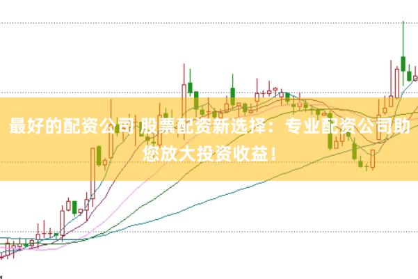 最好的配资公司 股票配资新选择：专业配资公司助您放大投资收益！