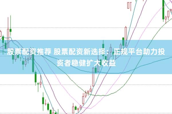 股票配资推荐 股票配资新选择：正规平台助力投资者稳健扩大收益