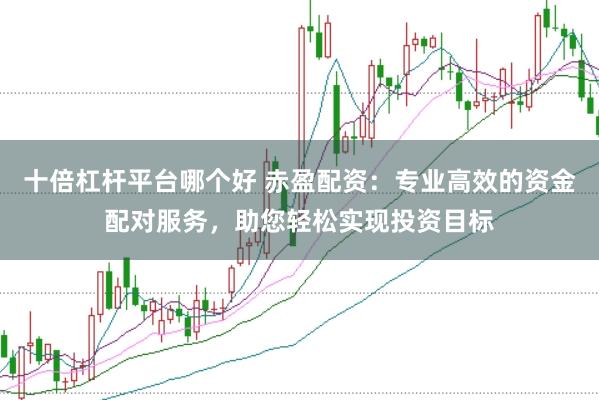 十倍杠杆平台哪个好 赤盈配资：专业高效的资金配对服务，助您轻松实现投资目标