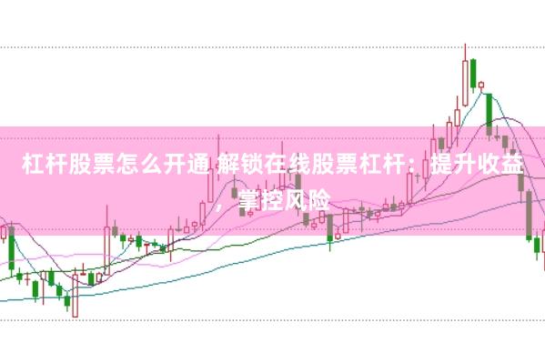 杠杆股票怎么开通 解锁在线股票杠杆：提升收益，掌控风险