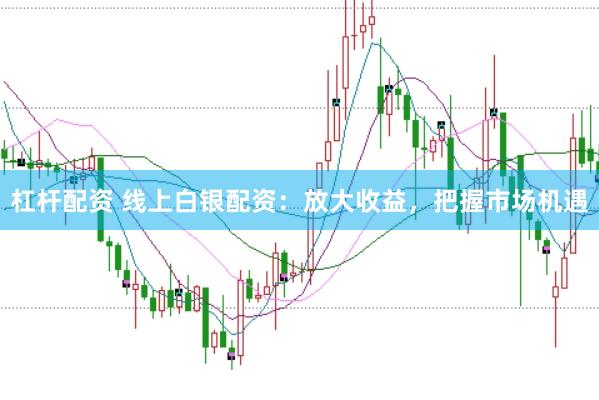 杠杆配资 线上白银配资：放大收益，把握市场机遇