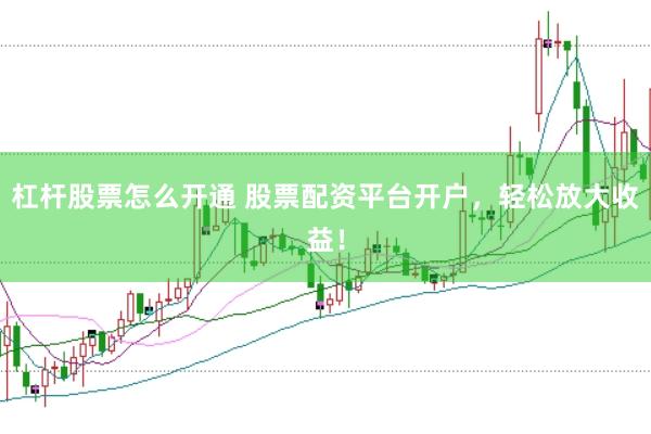 杠杆股票怎么开通 股票配资平台开户，轻松放大收益！