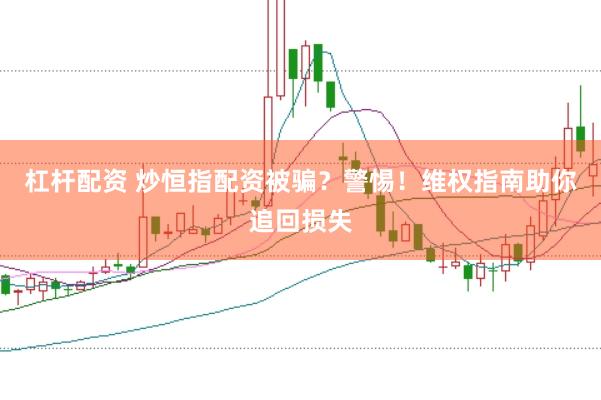 杠杆配资 炒恒指配资被骗？警惕！维权指南助你追回损失