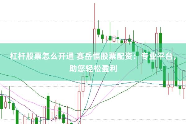 杠杆股票怎么开通 赛岳恒股票配资：专业平台，助您轻松盈利