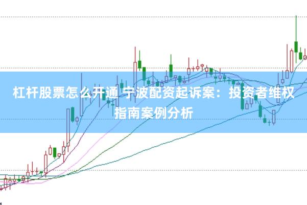 杠杆股票怎么开通 宁波配资起诉案：投资者维权指南案例分析