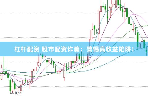 杠杆配资 股市配资诈骗：警惕高收益陷阱！