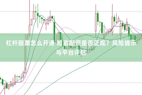 杠杆股票怎么开通 知富配资是否正规？风险提示与平台评估