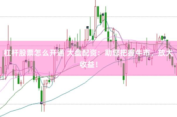 杠杆股票怎么开通 大盘配资：助您把握牛市，放大收益！