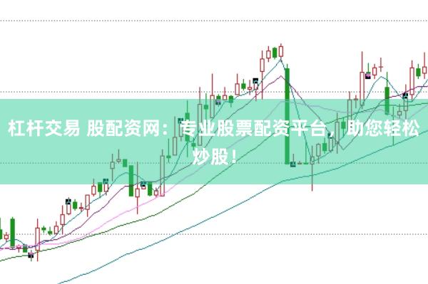 杠杆交易 股配资网：专业股票配资平台，助您轻松炒股！