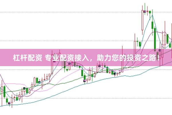 杠杆配资 专业配资接入，助力您的投资之路！